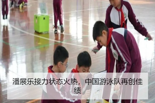 潘展乐接力状态火热，中国游泳队再创佳绩