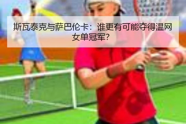 斯瓦泰克与萨巴伦卡：谁更有可能夺得温网女单冠军？