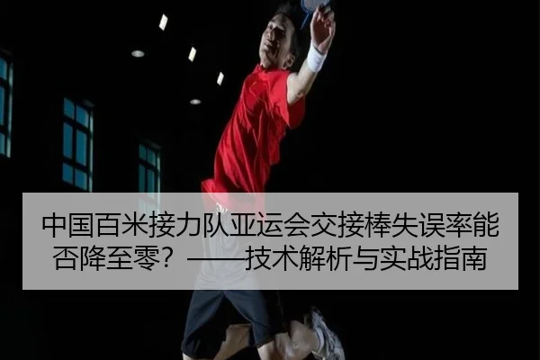 中国百米接力队亚运会交接棒失误率能否降至零？——技术解析与实战指南